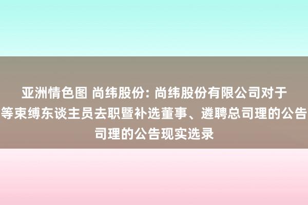 亚洲情色图 尚纬股份: 尚纬股份有限公司对于董事、高等束缚东谈主员去职暨补选董事、遴聘总司理的公告现实选录