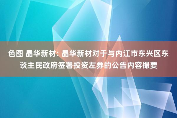 色图 晶华新材: 晶华新材对于与内江市东兴区东谈主民政府签署投资左券的公告内容撮要