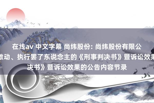 在线av 中文字幕 尚纬股份: 尚纬股份有限公司对于收到控股激动、执行罢了东说念主的《刑事判决书》暨诉讼效果的公告内容节录