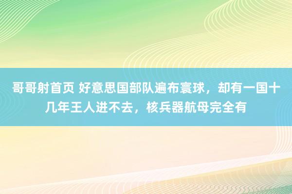 哥哥射首页 好意思国部队遍布寰球，却有一国十几年王人进不去，核兵器航母完全有