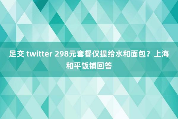 足交 twitter 298元套餐仅提给水和面包？上海和平饭铺回答