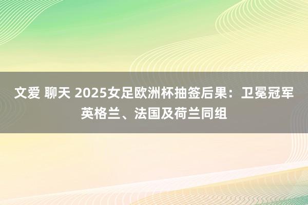 文爱 聊天 2025女足欧洲杯抽签后果：卫冕冠军英格兰、法国及荷兰同组