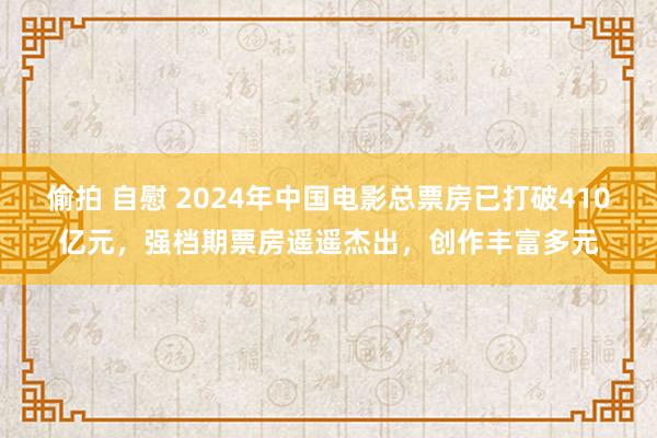 偷拍 自慰 2024年中国电影总票房已打破410亿元，强档期票房遥遥杰出，创作丰富多元