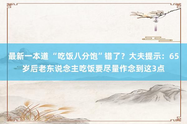 最新一本道 “吃饭八分饱”错了？大夫提示：65岁后老东说念主吃饭要尽量作念到这3点