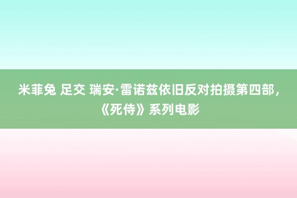 米菲兔 足交 瑞安·雷诺兹依旧反对拍摄第四部，《死侍》系列电影