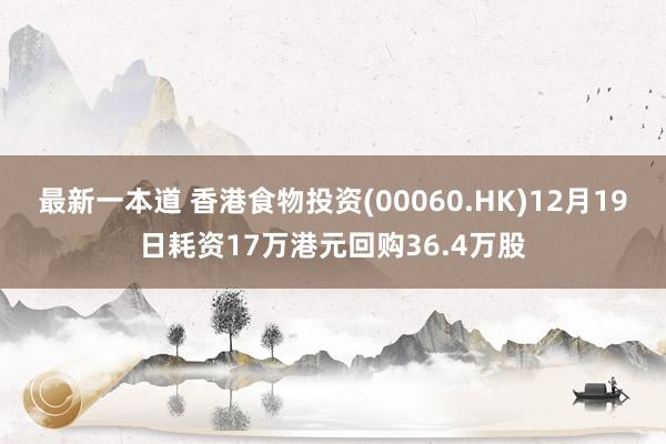 最新一本道 香港食物投资(00060.HK)12月19日耗资17万港元回购36.4万股