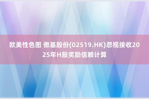 欧美性色图 傲基股份(02519.HK)忽视接收2025年H股奖励信赖计算