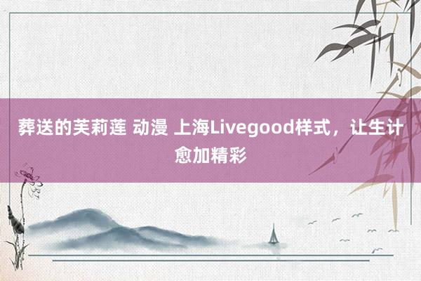 葬送的芙莉莲 动漫 上海Livegood样式，让生计愈加精彩