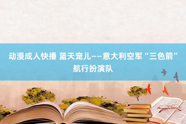 动漫成人快播 蓝天宠儿——意大利空军“三色箭”航行扮演队