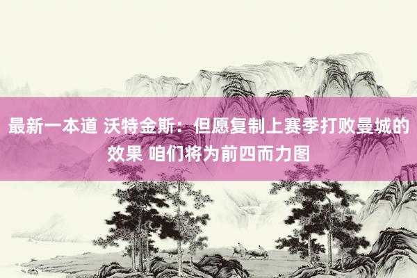 最新一本道 沃特金斯：但愿复制上赛季打败曼城的效果 咱们将为前四而力图