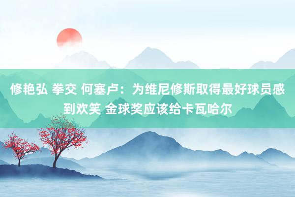 修艳弘 拳交 何塞卢：为维尼修斯取得最好球员感到欢笑 金球奖应该给卡瓦哈尔