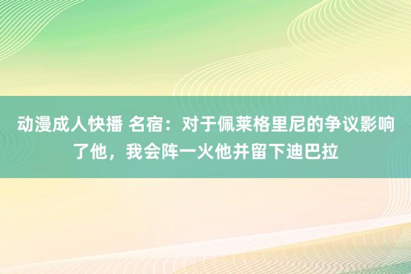 动漫成人快播 名宿：对于佩莱格里尼的争议影响了他，我会阵一火他并留下迪巴拉