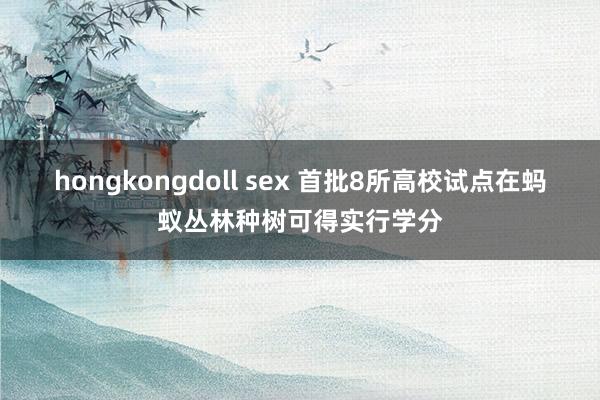 hongkongdoll sex 首批8所高校试点在蚂蚁丛林种树可得实行学分