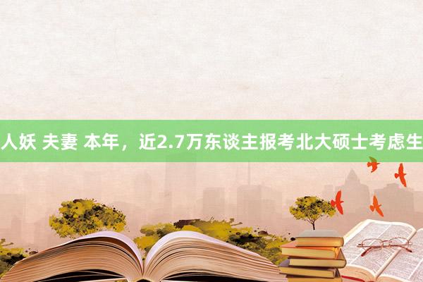 人妖 夫妻 本年，近2.7万东谈主报考北大硕士考虑生