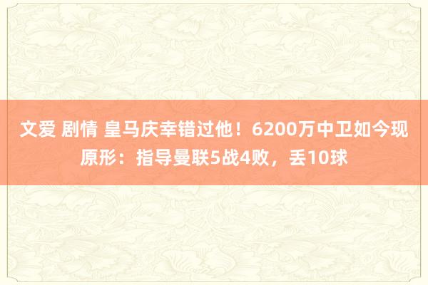 文爱 剧情 皇马庆幸错过他！6200万中卫如今现原形：指导曼联5战4败，丢10球