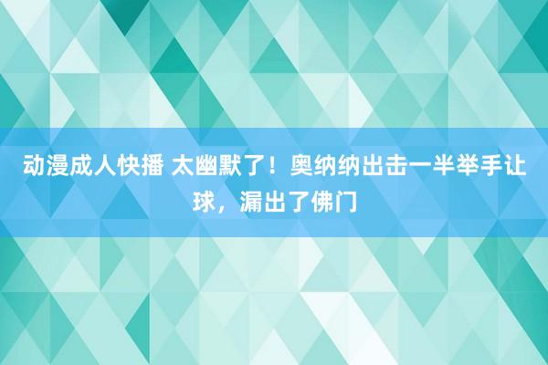 动漫成人快播 太幽默了！奥纳纳出击一半举手让球，漏出了佛门