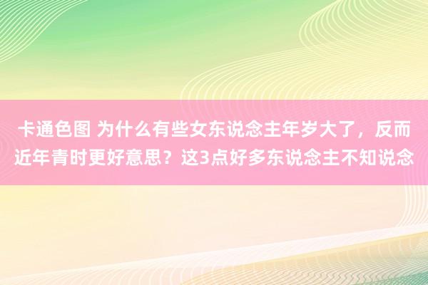 卡通色图 为什么有些女东说念主年岁大了，反而近年青时更好意思？这3点好多东说念主不知说念