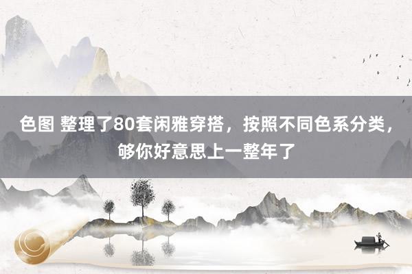 色图 整理了80套闲雅穿搭，按照不同色系分类，够你好意思上一整年了