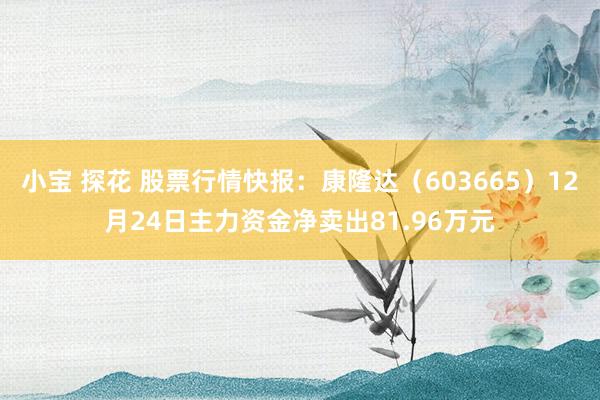 小宝 探花 股票行情快报：康隆达（603665）12月24日主力资金净卖出81.96万元