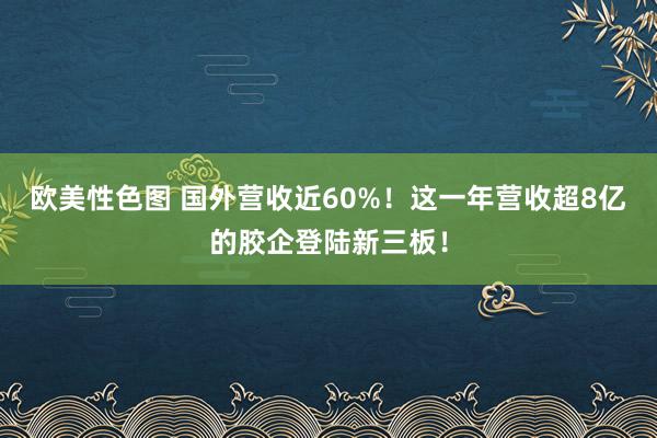 欧美性色图 国外营收近60%！这一年营收超8亿的胶企登陆新三板！