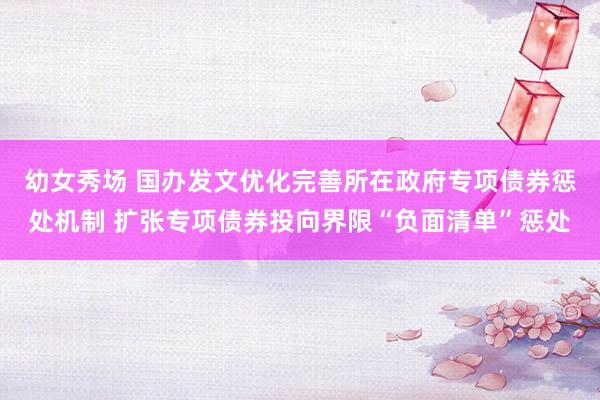 幼女秀场 国办发文优化完善所在政府专项债券惩处机制 扩张专项债券投向界限“负面清单”惩处