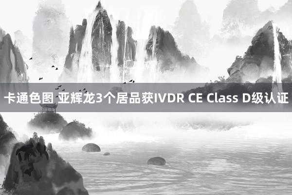 卡通色图 亚辉龙3个居品获IVDR CE Class D级认证