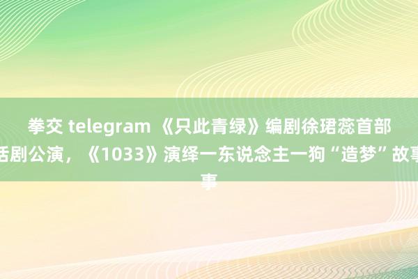 拳交 telegram 《只此青绿》编剧徐珺蕊首部话剧公演，《1033》演绎一东说念主一狗“造梦”故事