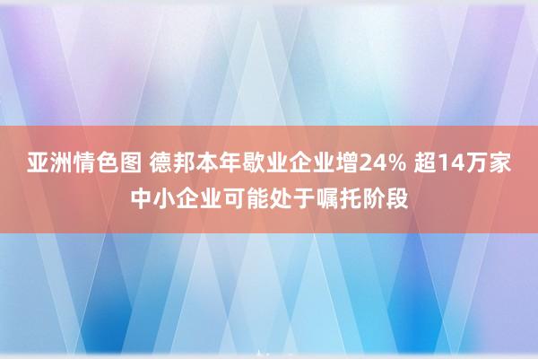 亚洲情色图 德邦本年歇业企业增24% 超14万家中小企业可能处于嘱托阶段