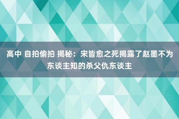 高中 自拍偷拍 揭秘：宋皆愈之死揭露了赵墨不为东谈主知的杀父仇东谈主