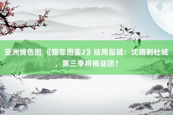 亚洲情色图 《猎罪图鉴2》结局留疑：沈翊刺杜城，第三季将揭谜团？