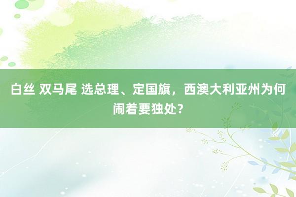 白丝 双马尾 选总理、定国旗，西澳大利亚州为何闹着要独处？