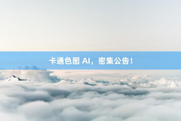 卡通色图 AI，密集公告！