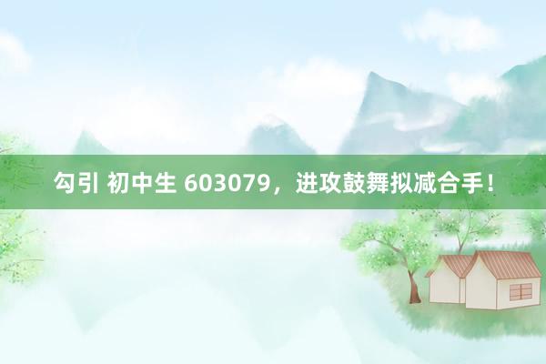 勾引 初中生 603079，进攻鼓舞拟减合手！