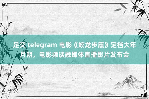 足交 telegram 电影《蛟龙步履》定档大年月朔，电影频谈融媒体直播影片发布会