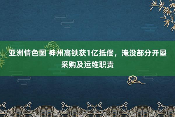 亚洲情色图 神州高铁获1亿抵偿，淹没部分开垦采购及运维职责