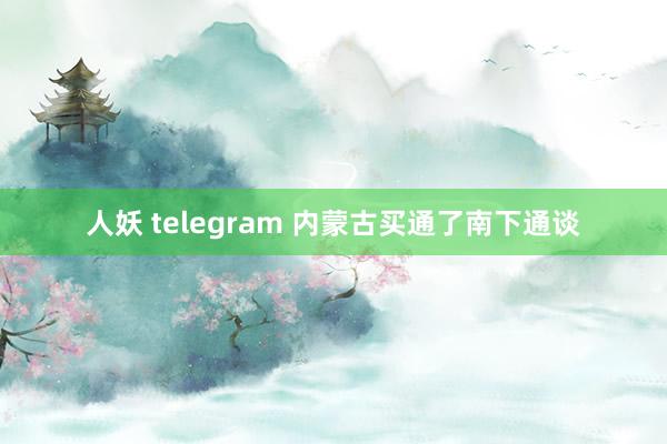 人妖 telegram 内蒙古买通了南下通谈