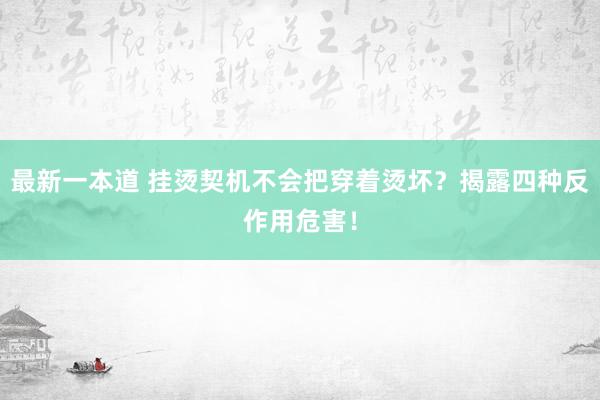 最新一本道 挂烫契机不会把穿着烫坏？揭露四种反作用危害！