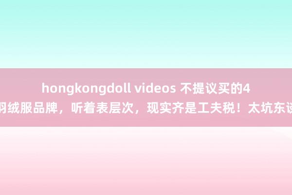 hongkongdoll videos 不提议买的4个羽绒服品牌，听着表层次，现实齐是工夫税！太坑东谈主