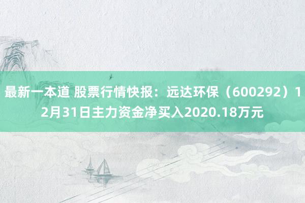 最新一本道 股票行情快报：远达环保（600292）12月31日主力资金净买入2020.18万元