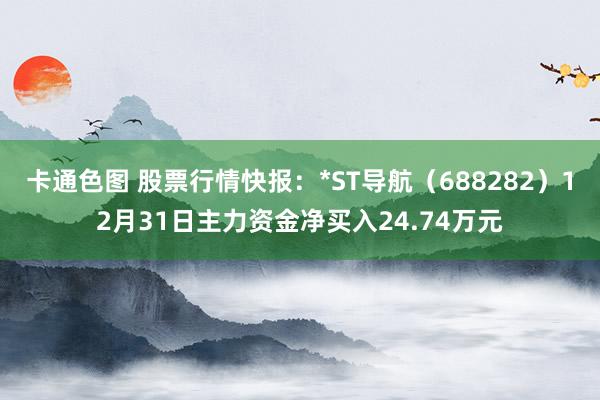 卡通色图 股票行情快报：*ST导航（688282）12月31日主力资金净买入24.74万元