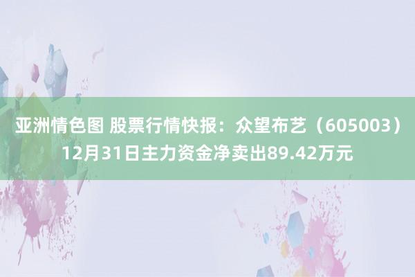 亚洲情色图 股票行情快报：众望布艺（605003）12月31日主力资金净卖出89.42万元