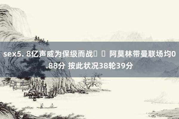 sex5. 8亿声威为保级而战⁉️阿莫林带曼联场均0.88分 按此状况38轮39分