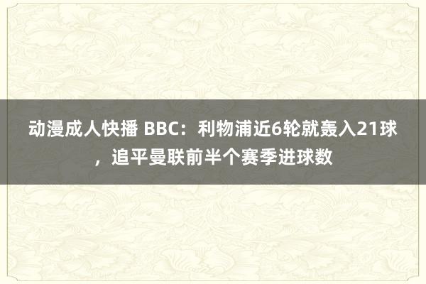 动漫成人快播 BBC：利物浦近6轮就轰入21球，追平曼联前半个赛季进球数