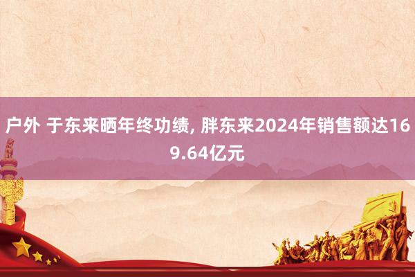 户外 于东来晒年终功绩， 胖东来2024年销售额达169.64亿元