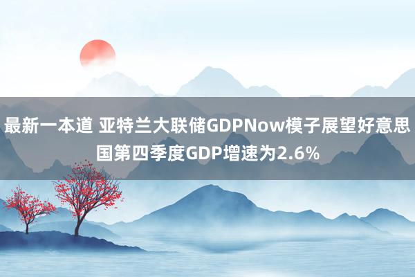 最新一本道 亚特兰大联储GDPNow模子展望好意思国第四季度GDP增速为2.6%