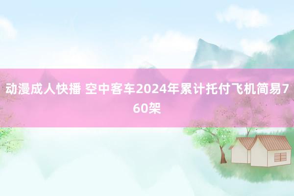 动漫成人快播 空中客车2024年累计托付飞机简易760架