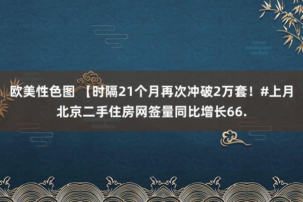 欧美性色图 【时隔21个月再次冲破2万套！#上月北京二手住房网签量同比增长66.