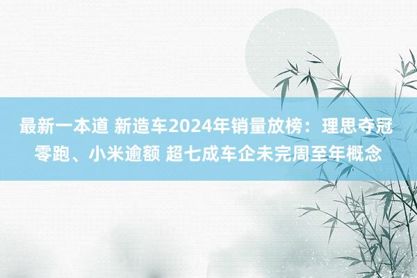 最新一本道 新造车2024年销量放榜：理思夺冠 零跑、小米逾额 超七成车企未完周至年概念