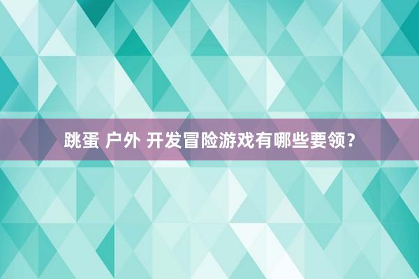 跳蛋 户外 开发冒险游戏有哪些要领？