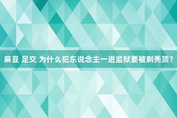 麻豆 足交 为什么犯东说念主一进监狱要被剃秃顶？